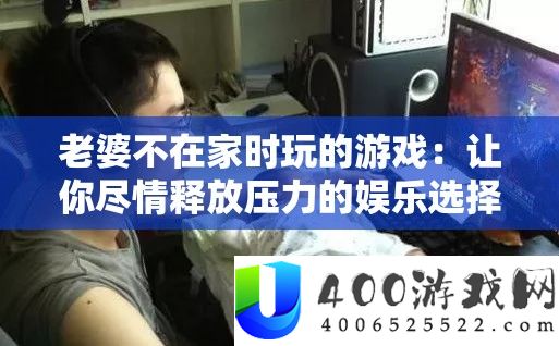 老婆不在家时玩的游戏：让你尽情释放压力的娱乐选择