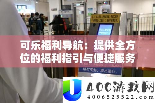可乐福利导航：供给全方位的福利指引与便捷效劳