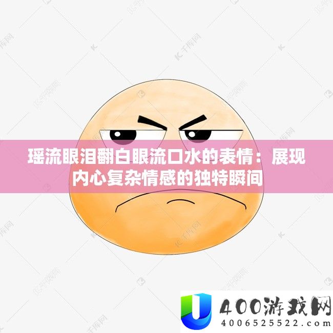 瑶流眼泪翻白眼流口水的表情：展现内心复杂情感的独特瞬间