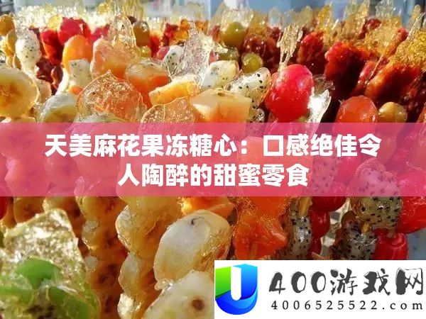 天美麻花果冻糖心：口感绝佳使人沉醉的甜美零食