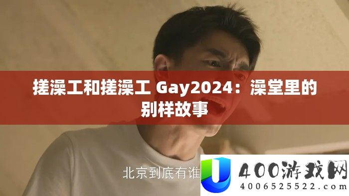 搓澡工和搓澡工 Gay2024：澡堂里的别样故事