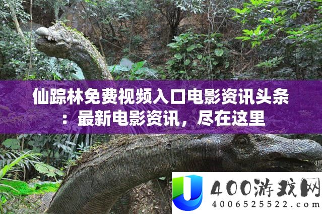仙踪林免费视频入口电影资讯头条：最新电影资讯，尽在这里