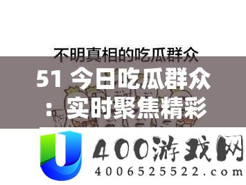 51 今日吃瓜群众：实时聚焦精彩瓜事