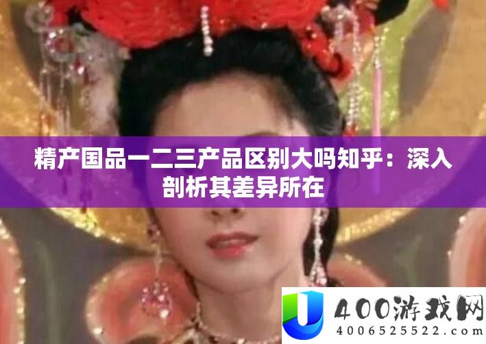 精产国品一二三产品区别大吗知乎：深入剖析其差异所在