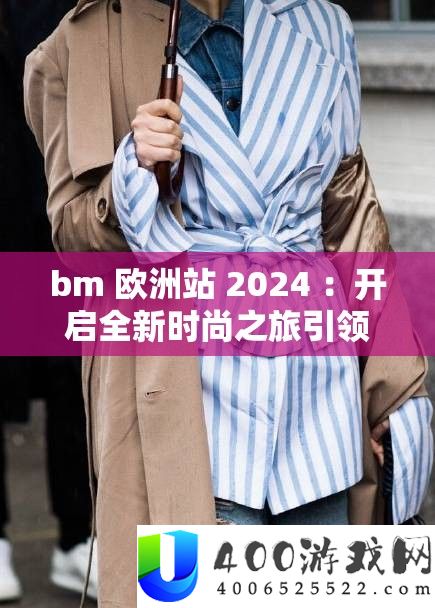 bm 欧洲站 2024 ：开启全新时髦之旅引领潮水风气