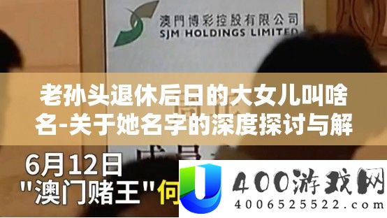 老孙头退休后日的大女儿叫啥名-关于她名字的深度切磋与分析
