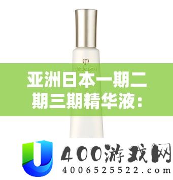 亚洲日本一期二期三期精髓液：精心研成品质出色的护肤精品