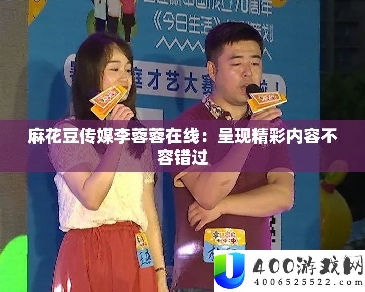 麻花豆传媒李蓉蓉在线：呈现精彩内容不容错过