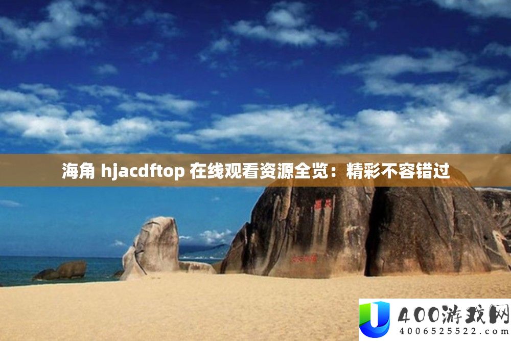 海角 hjacdftop 在线观看资源全览：精彩不容错过