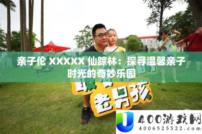 亲子伦 XXXXX 仙踪林：探访温馨亲子韶光的巧妙乐园