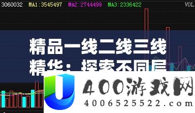 精品一线二线三线精华：探索不同层级的卓越风采与价值