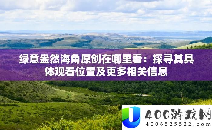 绿意盎然海角原创在哪里看：探寻其具体观看位置及更多相关信息