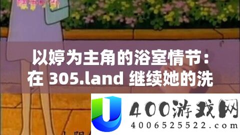 以婷为主角的浴室情节：在 305.land 持续她的洗澡之旅