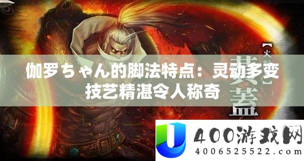 伽罗ちゃん的脚法特点：灵动多变身手高深使人称奇