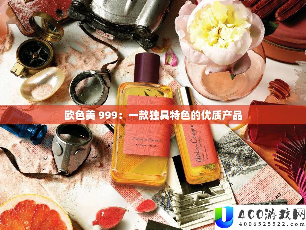 欧色美 999：一款独具特点的优秀产物