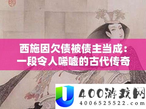 西施因欠债被债主当成：一段令人唏嘘的古代传奇故事