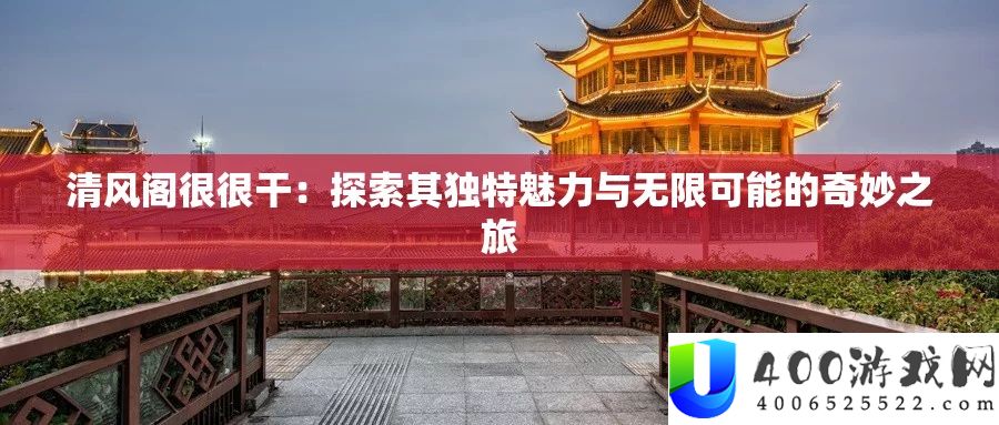 清风阁很很干：探索其独特魅力与无限可能的奇妙之旅