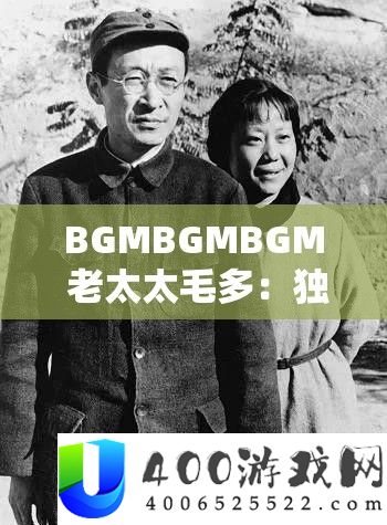 BGMBGMBGM 老太太毛多：独特的奇妙体验