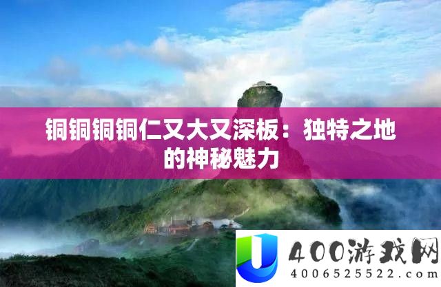 铜铜铜铜仁又大又深板：怪异之地的奥秘魅力
