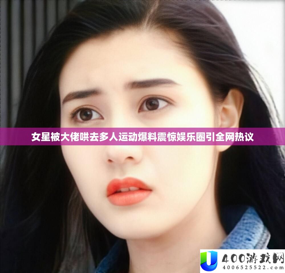 女星被大佬哄去多人运动爆料震动娱乐圈引全网热议