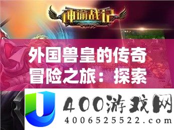 外国兽皇的传奇冒险之旅：探索未知世界的奇幻征程