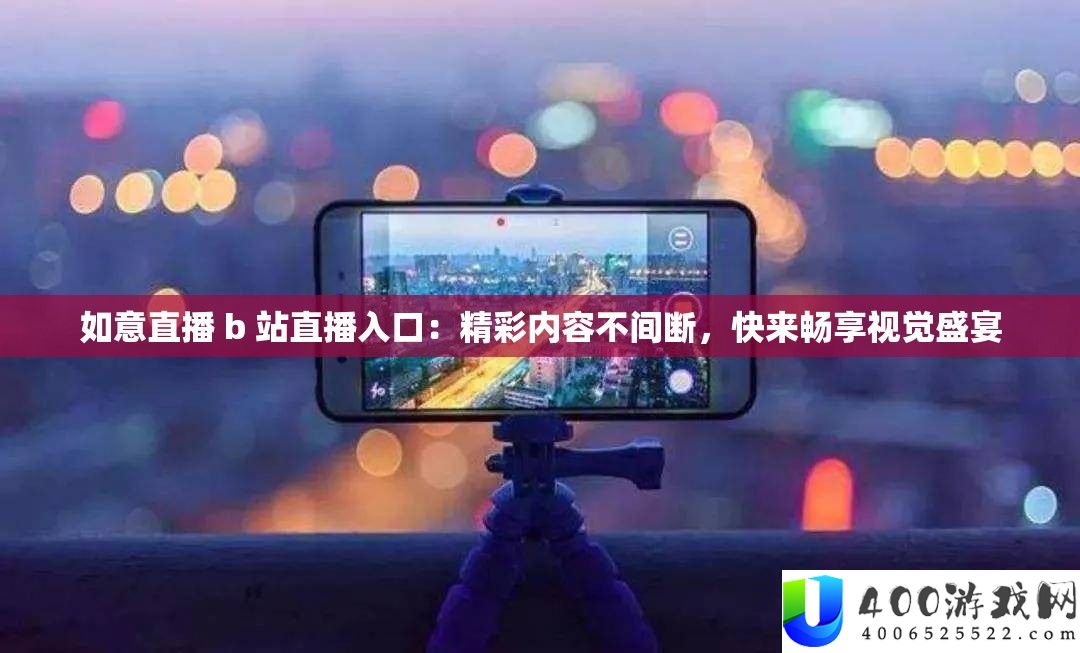 如意直播 b 站直播入口：精彩内容不间断，快来畅享视觉盛宴