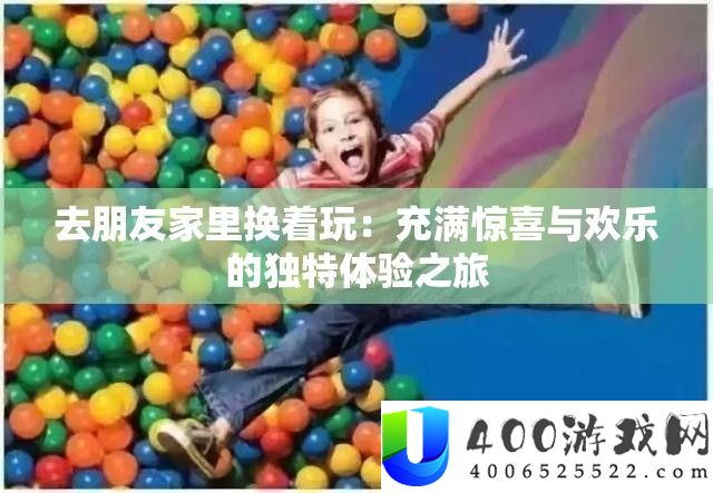 去朋友家里换着玩：充满惊喜与欢乐的独特体验之旅