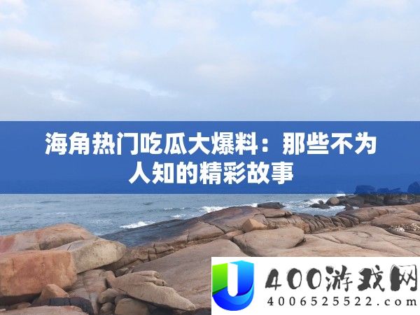海角抢手吃瓜大爆料：那些不为人知的精彩故事