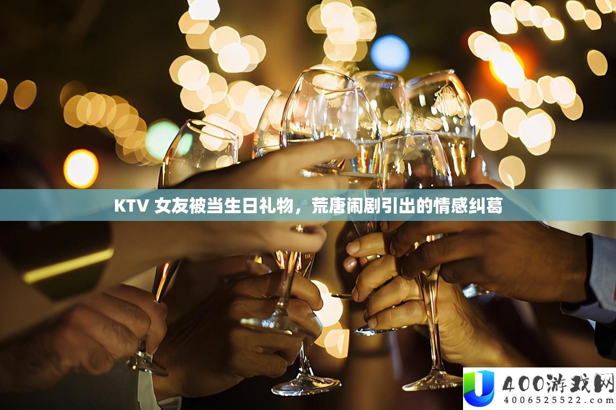 KTV 女友被当生日礼物，荒唐闹剧引出的情感纠葛