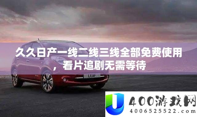 久久日产一线二线三线全部免费使用，看片追剧无需等待