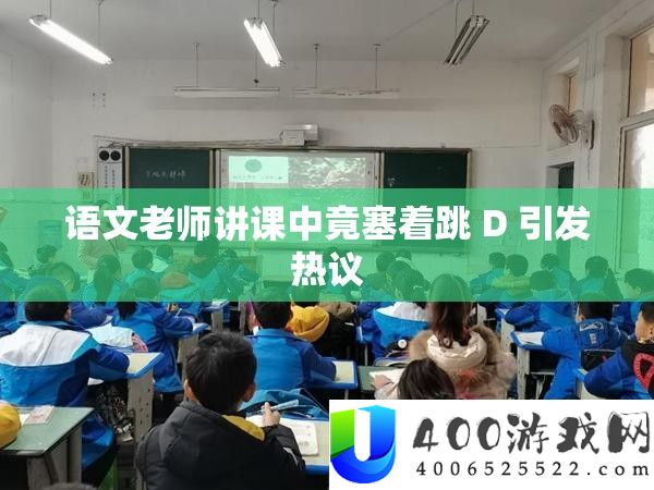 语文教师授课中竟塞着跳 D 激发热议