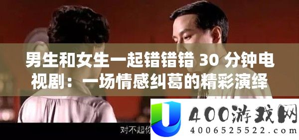 男生和女生一起错错错 30 分钟电视剧:一场情感纠葛的精彩演绎