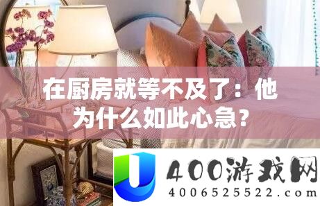 在厨房就等不及了：他为什么如此心急？