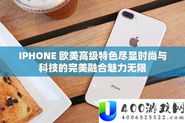 IPHONE 欧美初级特点尽显时髦与科技的完满融会魅力无穷