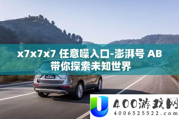 x7x7x7 任意噪入口-澎湃号 AB 带你探索未知世界