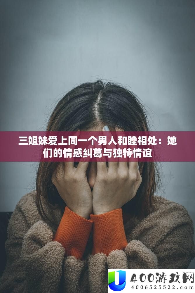三姐妹爱上同一个男人和睦相处：她们的情感纠葛与独特情谊