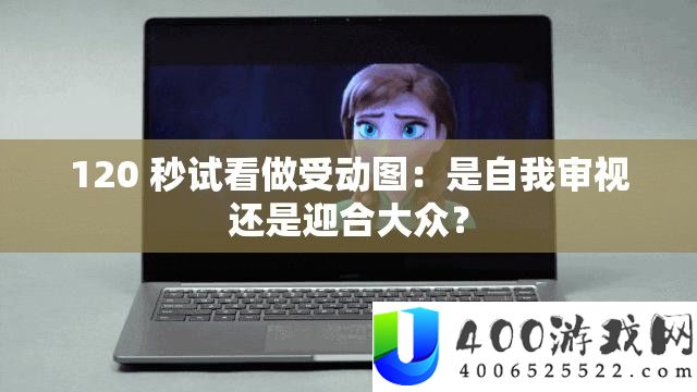 120 秒试看作受动图：是自我审阅仍是逢迎群众？