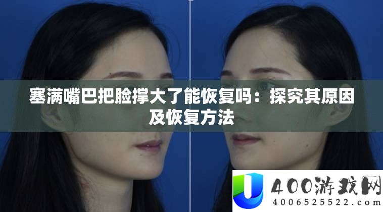 塞满嘴巴把脸撑大了能恢复吗：探讨其原因及恢复攻略