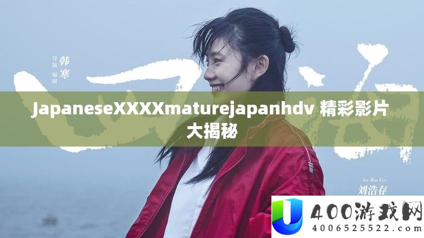 JapaneseXXXXmaturejapanhdv 精彩影片大揭秘