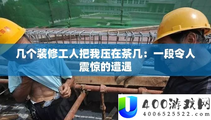 几个装修工人把我压在茶几：一段使人震动的遭受