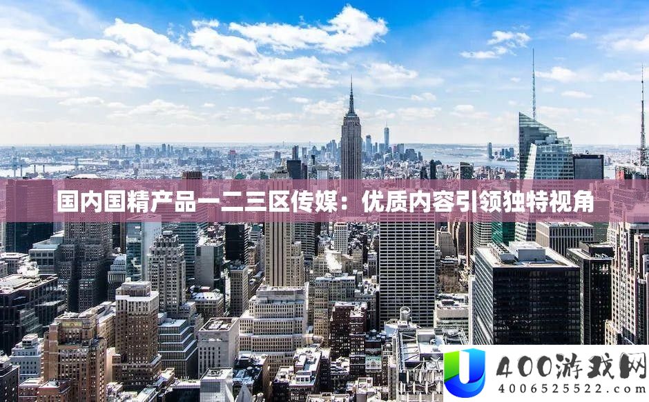 国内国精产品一二三区传媒：优质内容引领独特视角