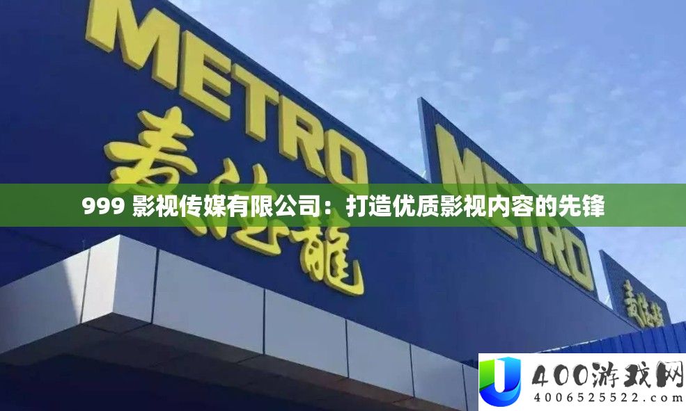 999 影视传媒有限公司：打造优质影视内容的先锋