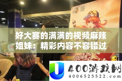 好大赛的满满的视频麻辣姐妹：精彩内容不容错过