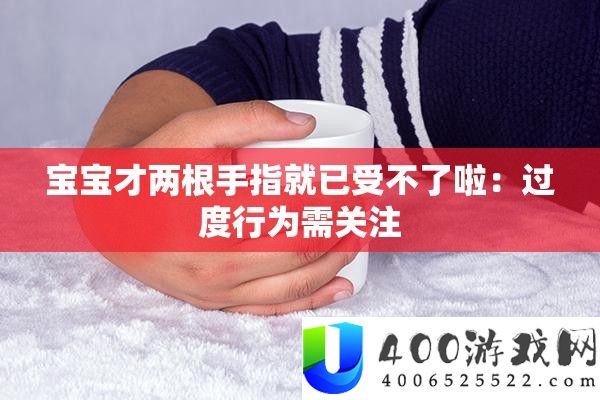 宝宝才两根手指就已受不了啦：过度行为需关注