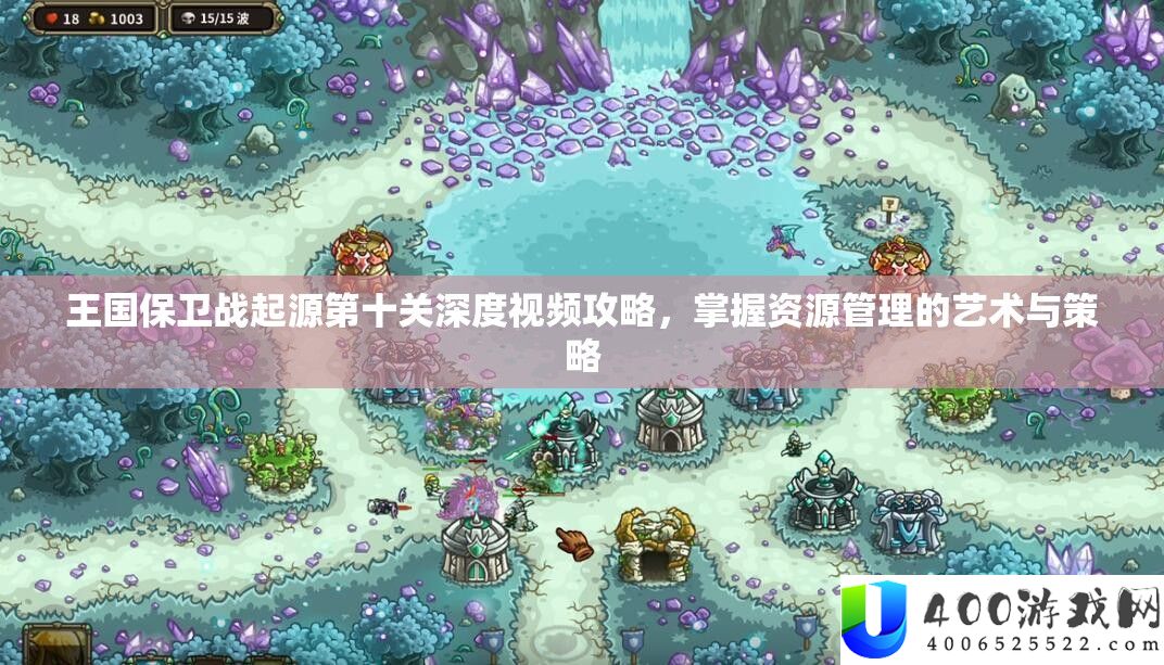 王国保卫战起源第十关深度视频攻略，掌握资源管理的艺术与策略