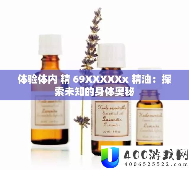 体验体内 精 69XXXXXx 精油：索求未知的身体奥妙