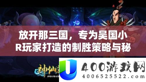放开那三国，专为吴国小R玩家打造的制胜策略与秘籍指南