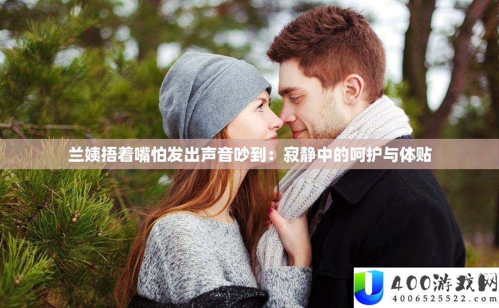 兰姨捂着嘴怕发出声音吵到：寂静中的呵护与体贴
