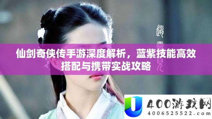 仙剑奇侠传手游深度解析，蓝紫技能高效搭配与携带实战攻略