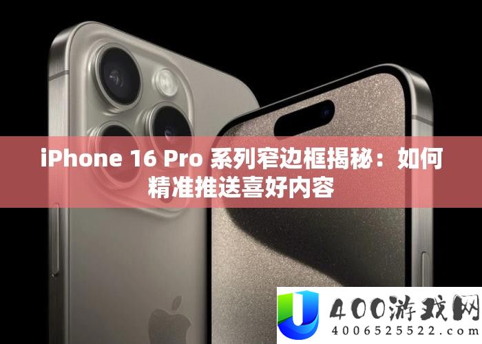 iPhone 16 Pro 系列窄边框揭秘:如何精准推送喜好内容